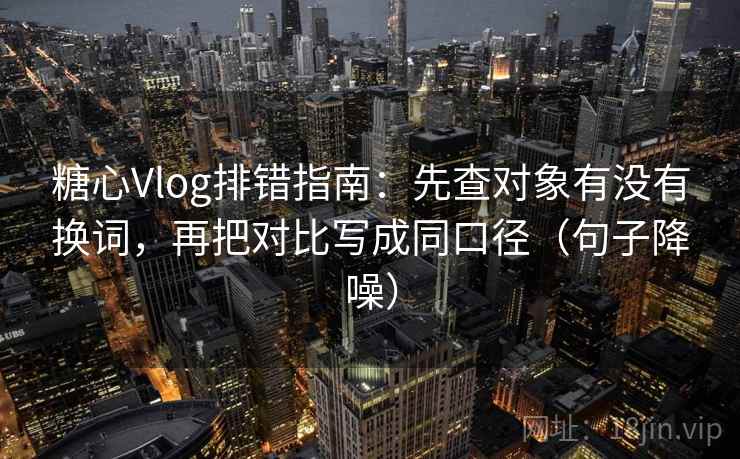 糖心Vlog排错指南:先查对象有没有换词,再把对比写成同口径(句子降噪) 糖心Vlog排错指南:先查对象有没有换词,再把对比写成同口径(句子降噪)