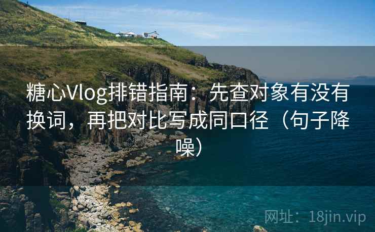糖心Vlog排错指南:先查对象有没有换词,再把对比写成同口径(句子降噪) 糖心Vlog排错指南:先查对象有没有换词,再把对比写成同口径(句子降噪)