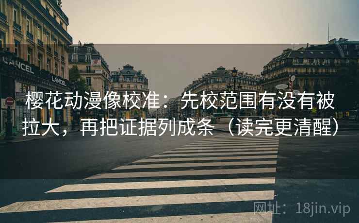 樱花动漫像校准:先校范围有没有被拉大,再把证据列成条(读完更清醒) 樱花动漫像校准:先校范围有没有被拉大,再把证据列成条(读完更清醒)