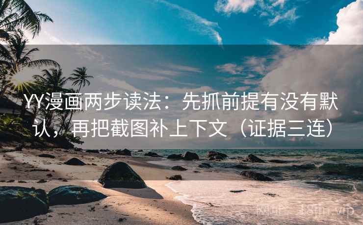 YY漫画两步读法:先抓前提有没有默认,再把截图补上下文(证据三连) YY漫画两步读法:先抓前提有没有默认,再把截图补上下文(证据三连)