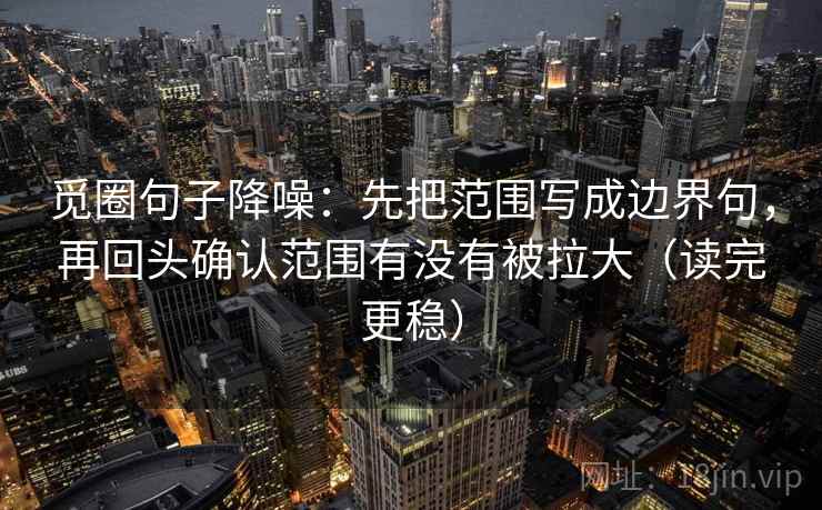 觅圈句子降噪：先把范围写成边界句，再回头确认范围有没有被拉大（读完更稳）