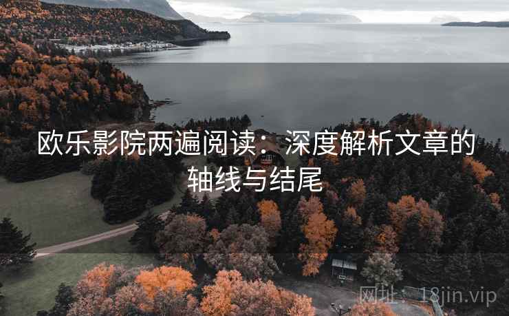 欧乐影院两遍阅读:深度解析文章的轴线与结尾 欧乐影院两遍阅读:深度解析文章的轴线与结尾