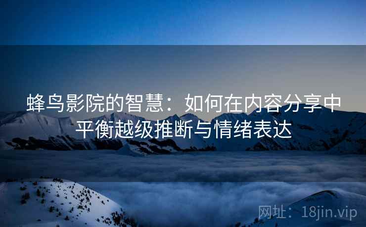 蜂鸟影院的智慧:如何在内容分享中平衡越级推断与情绪表达 蜂鸟影院的智慧:如何在内容分享中平衡越级推断与情绪表达