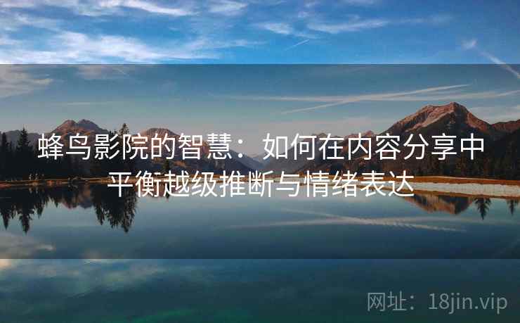 蜂鸟影院的智慧:如何在内容分享中平衡越级推断与情绪表达 蜂鸟影院的智慧:如何在内容分享中平衡越级推断与情绪表达
