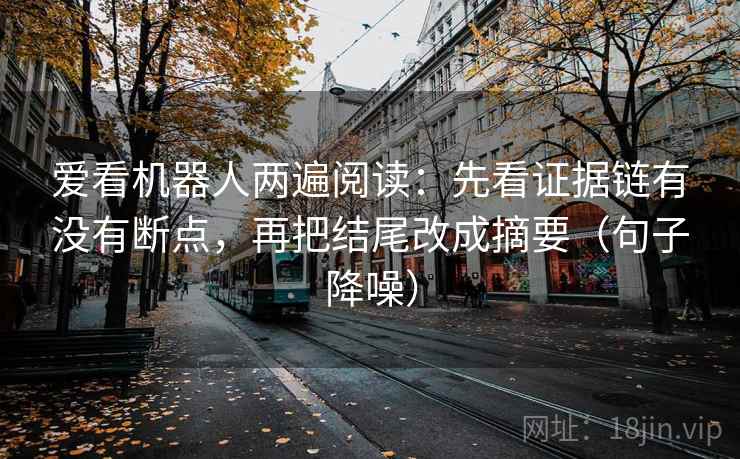 爱看机器人两遍阅读:先看证据链有没有断点,再把结尾改成摘要(句子降噪) 爱看机器人两遍阅读:先看证据链有没有断点,再把结尾改成摘要(句子降噪)