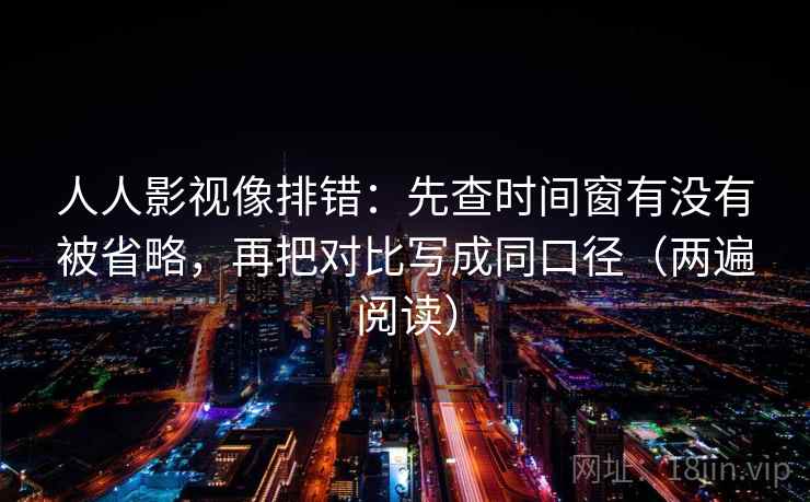 人人影视像排错：先查时间窗有没有被省略，再把对比写成同口径（两遍阅读）