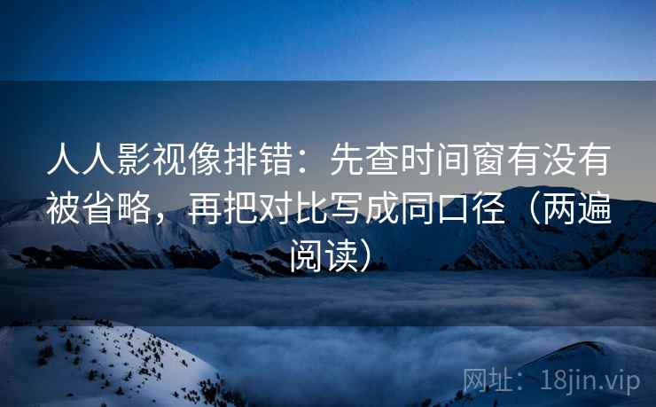 人人影视像排错：先查时间窗有没有被省略，再把对比写成同口径（两遍阅读）