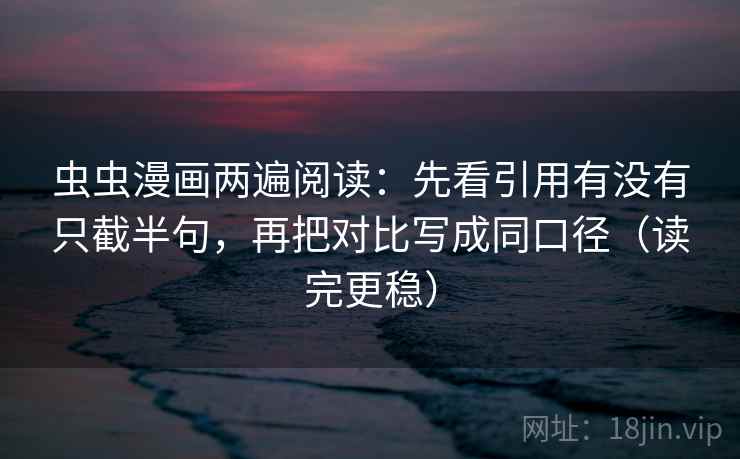 虫虫漫画两遍阅读:先看引用有没有只截半句,再把对比写成同口径(读完更稳) 虫虫漫画两遍阅读:先看引用有没有只截半句,再把对比写成同口径(读完更稳)