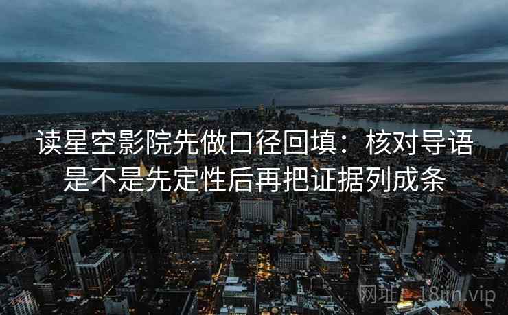 读星空影院先做口径回填：核对导语是不是先定性后再把证据列成条