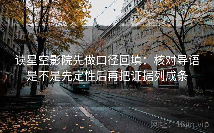 读星空影院先做口径回填：核对导语是不是先定性后再把证据列成条
