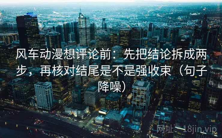 风车动漫想评论前：先把结论拆成两步，再核对结尾是不是强收束（句子降噪）