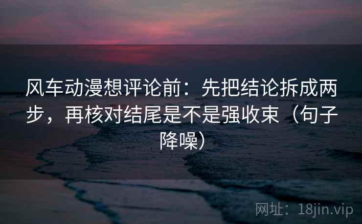 风车动漫想评论前：先把结论拆成两步，再核对结尾是不是强收束（句子降噪）