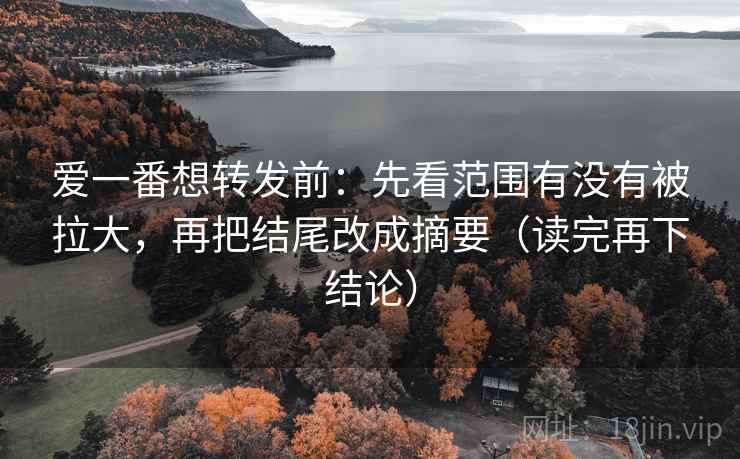 爱一番想转发前:先看范围有没有被拉大,再把结尾改成摘要(读完再下结论) 爱一番想转发前:先看范围有没有被拉大,再把结尾改成摘要(读完再下结论)