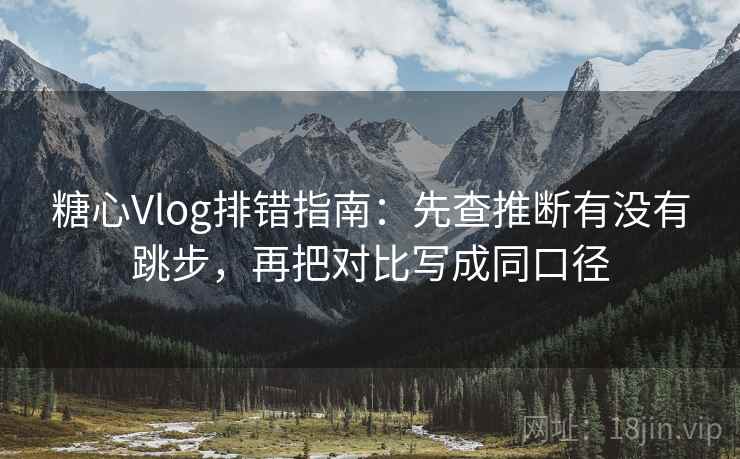 糖心Vlog排错指南：先查推断有没有跳步，再把对比写成同口径