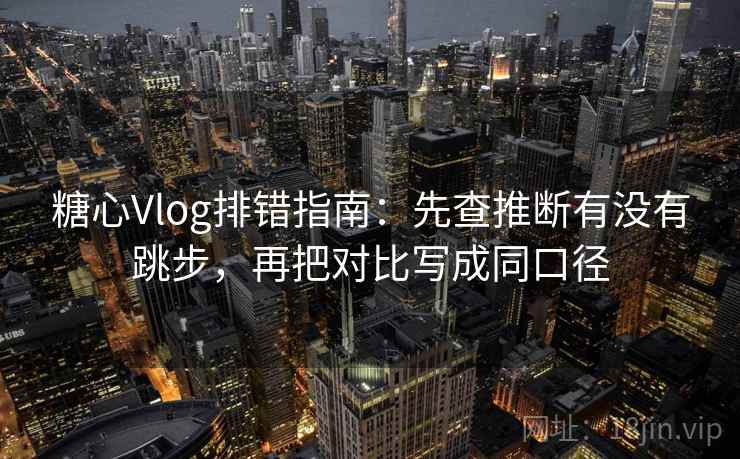 糖心Vlog排错指南：先查推断有没有跳步，再把对比写成同口径