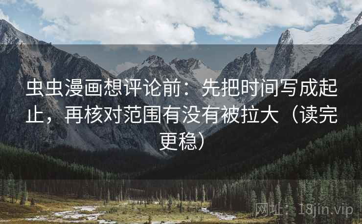 虫虫漫画想评论前:先把时间写成起止,再核对范围有没有被拉大(读完更稳) 虫虫漫画想评论前:先把时间写成起止,再核对范围有没有被拉大(读完更稳)