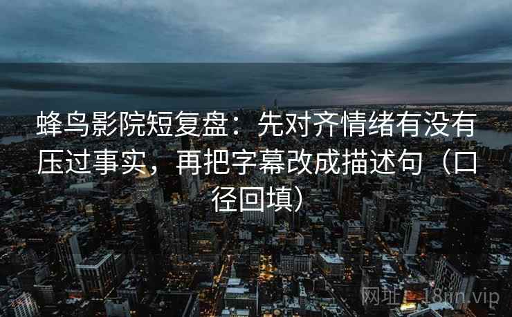 蜂鸟影院短复盘:先对齐情绪有没有压过事实,再把字幕改成描述句(口径回填) 蜂鸟影院短复盘:先对齐情绪有没有压过事实,再把字幕改成描述句(口径回填)