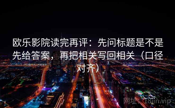 欧乐影院读完再评：先问标题是不是先给答案，再把相关写回相关（口径对齐）