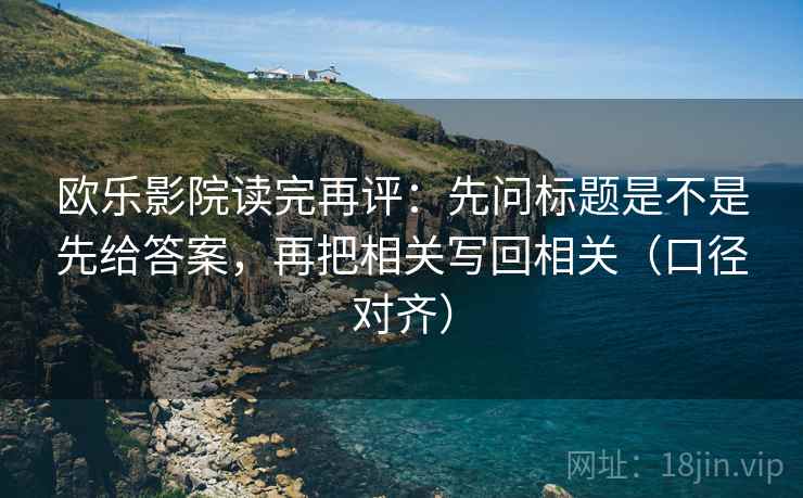 欧乐影院读完再评：先问标题是不是先给答案，再把相关写回相关（口径对齐）