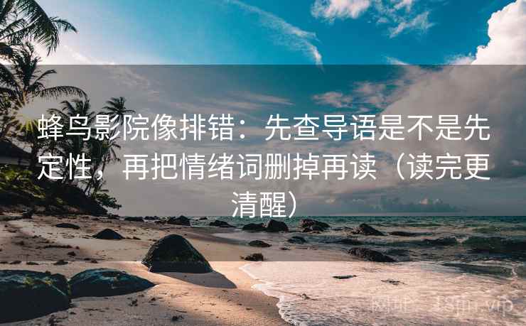 蜂鸟影院像排错:先查导语是不是先定性,再把情绪词删掉再读(读完更清醒) 蜂鸟影院像排错:先查导语是不是先定性,再把情绪词删掉再读(读完更清醒)
