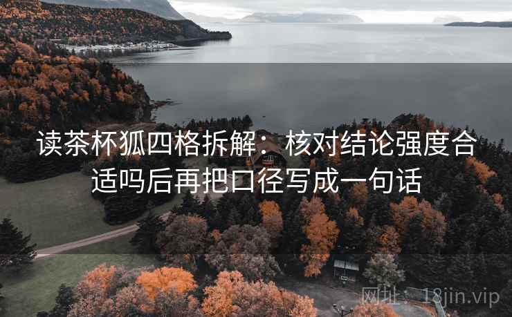 读茶杯狐四格拆解:核对结论强度合适吗后再把口径写成一句话 读茶杯狐四格拆解:核对结论强度合适吗后再把口径写成一句话