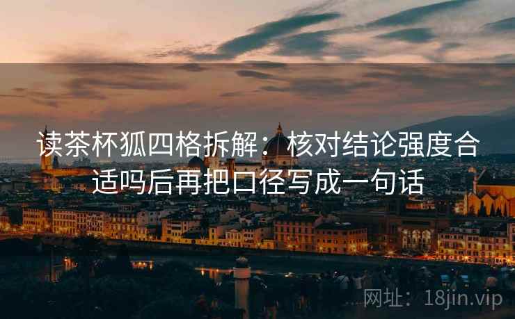 读茶杯狐四格拆解:核对结论强度合适吗后再把口径写成一句话 读茶杯狐四格拆解:核对结论强度合适吗后再把口径写成一句话