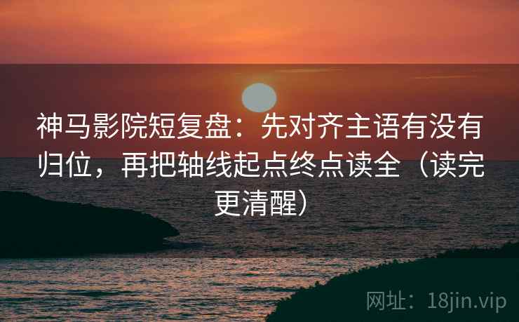 神马影院短复盘:先对齐主语有没有归位,再把轴线起点终点读全(读完更清醒) 神马影院短复盘:先对齐主语有没有归位,再把轴线起点终点读全(读完更清醒)