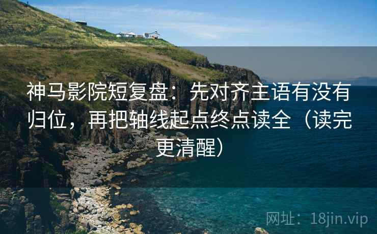 神马影院短复盘:先对齐主语有没有归位,再把轴线起点终点读全(读完更清醒) 神马影院短复盘:先对齐主语有没有归位,再把轴线起点终点读全(读完更清醒)
