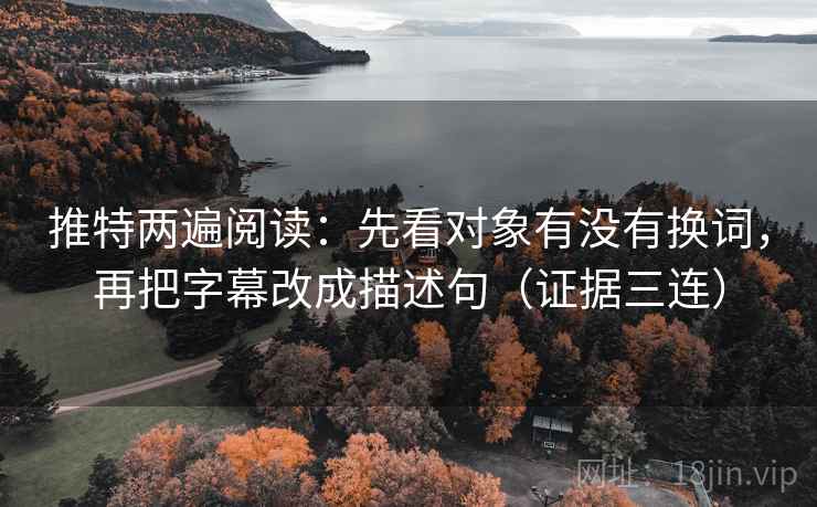 推特两遍阅读:先看对象有没有换词,再把字幕改成描述句(证据三连) 推特两遍阅读:先看对象有没有换词,再把字幕改成描述句(证据三连)