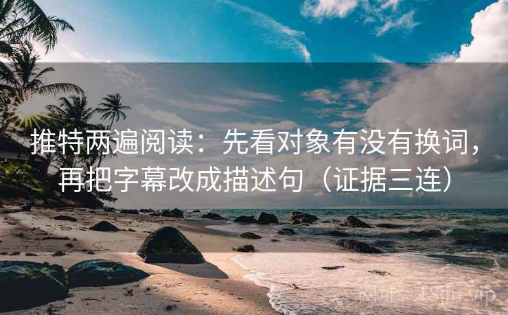 推特两遍阅读:先看对象有没有换词,再把字幕改成描述句(证据三连) 推特两遍阅读:先看对象有没有换词,再把字幕改成描述句(证据三连)