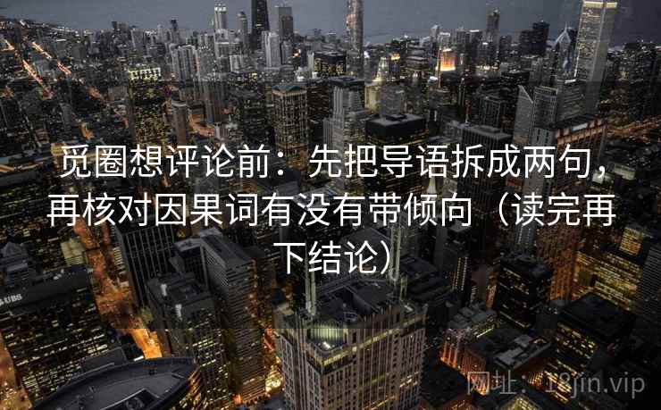 觅圈想评论前:先把导语拆成两句,再核对因果词有没有带倾向(读完再下结论) 觅圈想评论前:先把导语拆成两句,再核对因果词有没有带倾向(读完再下结论)