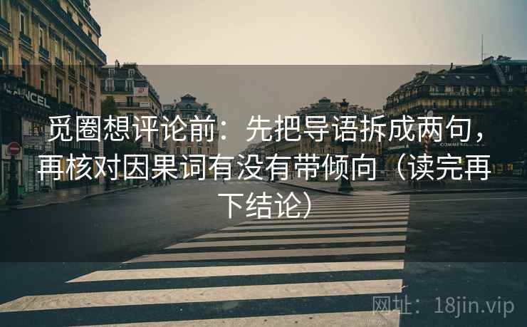 觅圈想评论前:先把导语拆成两句,再核对因果词有没有带倾向(读完再下结论) 觅圈想评论前:先把导语拆成两句,再核对因果词有没有带倾向(读完再下结论)