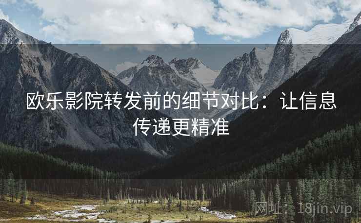 欧乐影院转发前的细节对比:让信息传递更精准 欧乐影院转发前的细节对比:让信息传递更精准