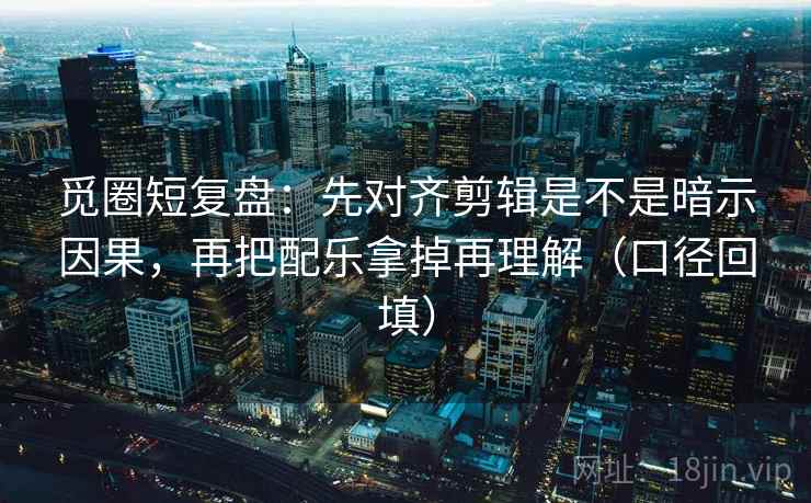 觅圈短复盘:先对齐剪辑是不是暗示因果,再把配乐拿掉再理解(口径回填) 觅圈短复盘:先对齐剪辑是不是暗示因果,再把配乐拿掉再理解(口径回填)