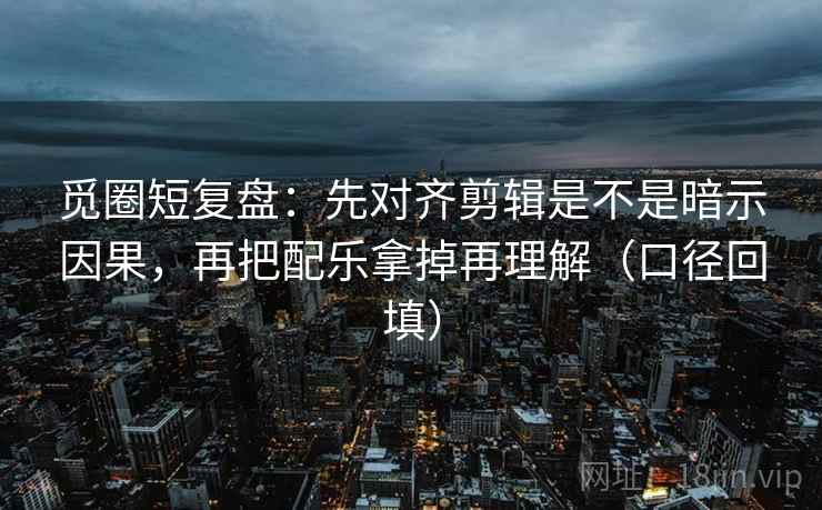 觅圈短复盘:先对齐剪辑是不是暗示因果,再把配乐拿掉再理解(口径回填) 觅圈短复盘:先对齐剪辑是不是暗示因果,再把配乐拿掉再理解(口径回填)