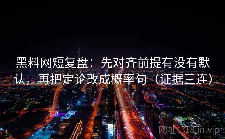 黑料网短复盘:先对齐前提有没有默认,再把定论改成概率句(证据三连) 黑料网短复盘:先对齐前提有没有默认,再把定论改成概率句(证据三连)