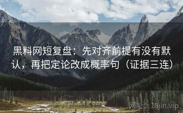 黑料网短复盘:先对齐前提有没有默认,再把定论改成概率句(证据三连) 黑料网短复盘:先对齐前提有没有默认,再把定论改成概率句(证据三连)
