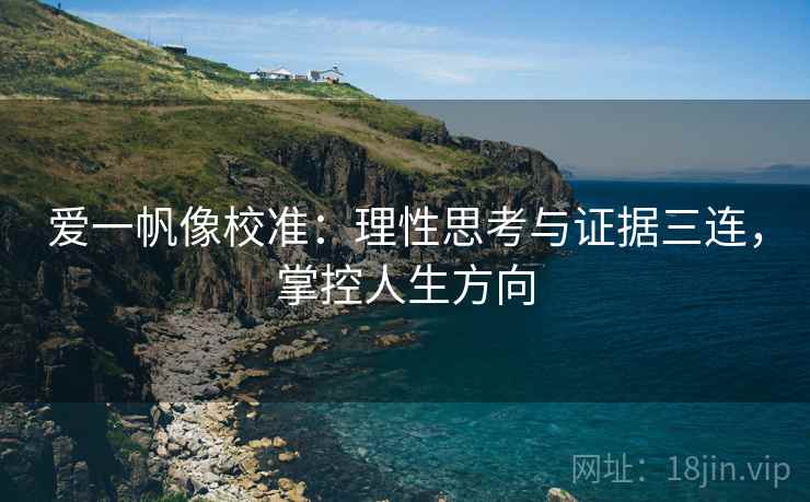 爱一帆像校准:理性思考与证据三连,掌控人生方向 爱一帆像校准:理性思考与证据三连,掌控人生方向
