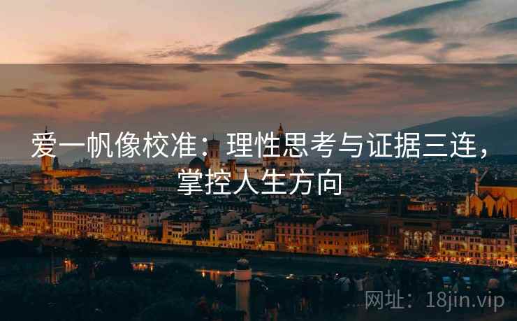 爱一帆像校准:理性思考与证据三连,掌控人生方向 爱一帆像校准:理性思考与证据三连,掌控人生方向