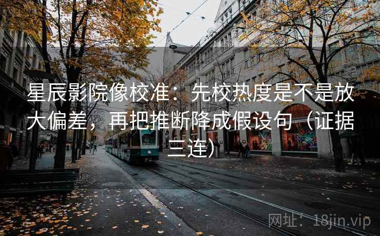 星辰影院像校准:先校热度是不是放大偏差,再把推断降成假设句(证据三连) 星辰影院像校准:先校热度是不是放大偏差,再把推断降成假设句(证据三连)