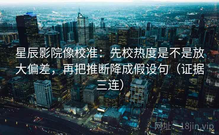 星辰影院像校准:先校热度是不是放大偏差,再把推断降成假设句(证据三连) 星辰影院像校准:先校热度是不是放大偏差,再把推断降成假设句(证据三连)
