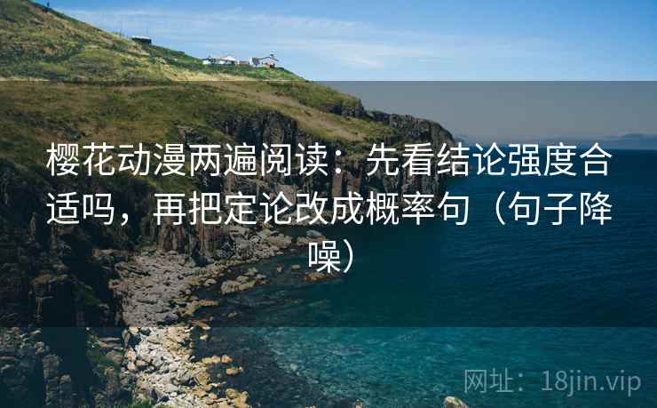 樱花动漫两遍阅读:先看结论强度合适吗,再把定论改成概率句(句子降噪) 樱花动漫两遍阅读:先看结论强度合适吗,再把定论改成概率句(句子降噪)