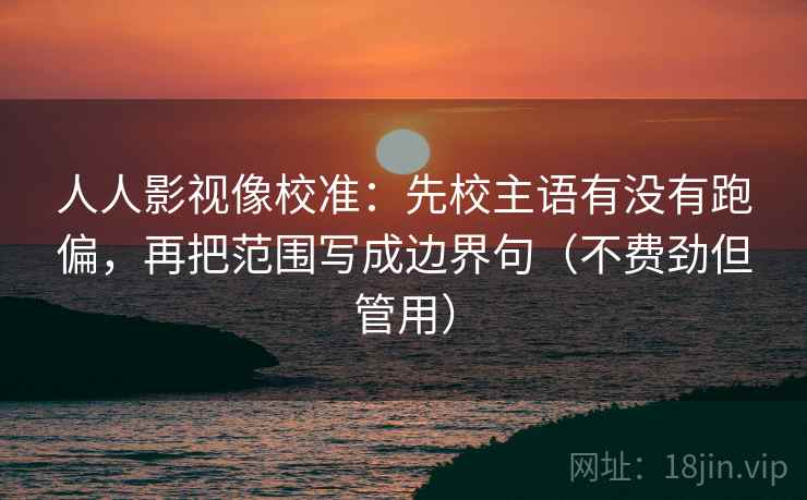 人人影视像校准:先校主语有没有跑偏,再把范围写成边界句(不费劲但管用) 人人影视像校准:先校主语有没有跑偏,再把范围写成边界句(不费劲但管用)