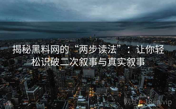 揭秘黑料网的“两步读法”:让你轻松识破二次叙事与真实叙事 揭秘黑料网的“两步读法”:让你轻松识破二次叙事与真实叙事