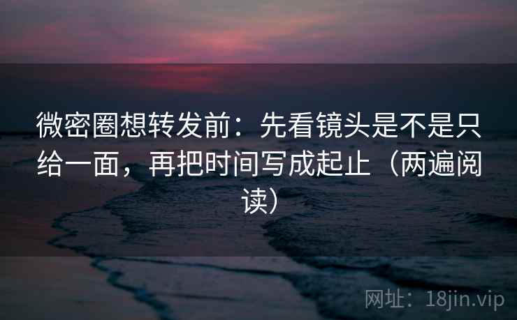 微密圈想转发前:先看镜头是不是只给一面,再把时间写成起止(两遍阅读) 微密圈想转发前:先看镜头是不是只给一面,再把时间写成起止(两遍阅读)