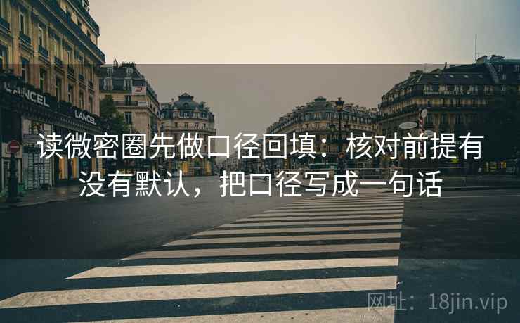读微密圈先做口径回填:核对前提有没有默认,把口径写成一句话 读微密圈先做口径回填:核对前提有没有默认,把口径写成一句话