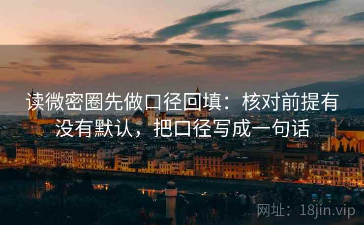 读微密圈先做口径回填:核对前提有没有默认,把口径写成一句话 读微密圈先做口径回填:核对前提有没有默认,把口径写成一句话