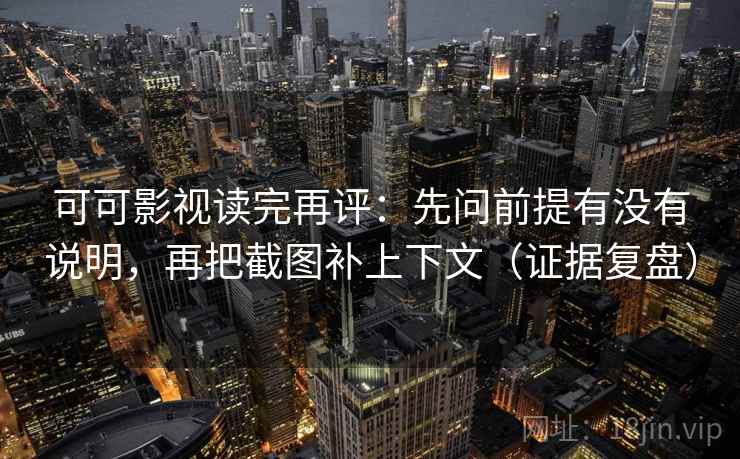 可可影视读完再评:先问前提有没有说明,再把截图补上下文(证据复盘) 可可影视读完再评:先问前提有没有说明,再把截图补上下文(证据复盘)