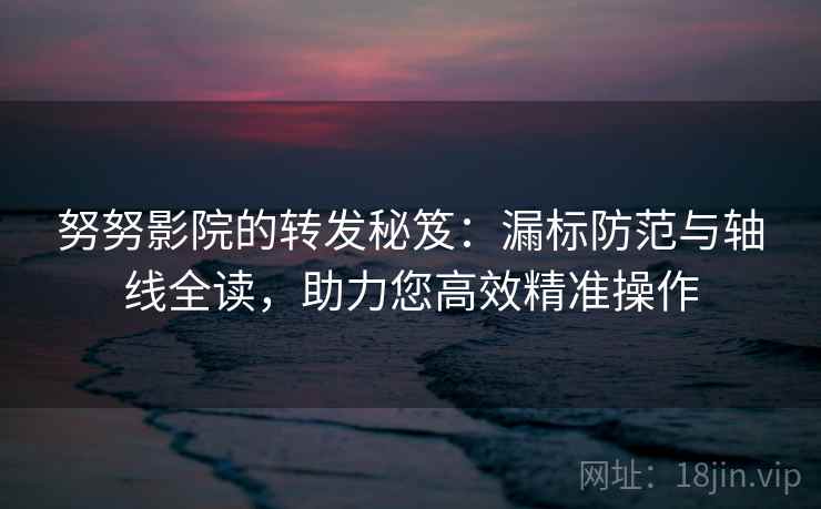 努努影院的转发秘笈:漏标防范与轴线全读,助力您高效精准操作 努努影院的转发秘笈:漏标防范与轴线全读,助力您高效精准操作