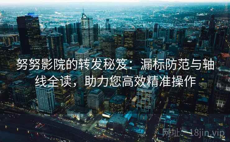 努努影院的转发秘笈:漏标防范与轴线全读,助力您高效精准操作 努努影院的转发秘笈:漏标防范与轴线全读,助力您高效精准操作